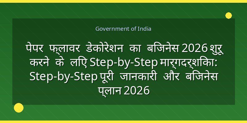 पेपर फ्लावर डेकोरेशन का बिजनेस 2026 शुरू करने के लिए Step-by-Step मार्गदर्शिका: Step-by-Step पूरी जानकारी और बिजनेस प्लान 2026