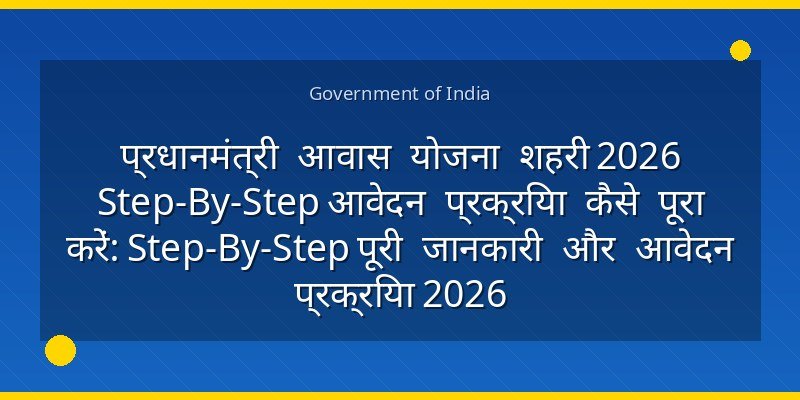 प्रधानमंत्री आवास योजना शहरी 2026 Step-By-Step आवेदन प्रक्रिया कैसे पूरा करें: Step-By-Step पूरी जानकारी और आवेदन प्रक्रिया 2026