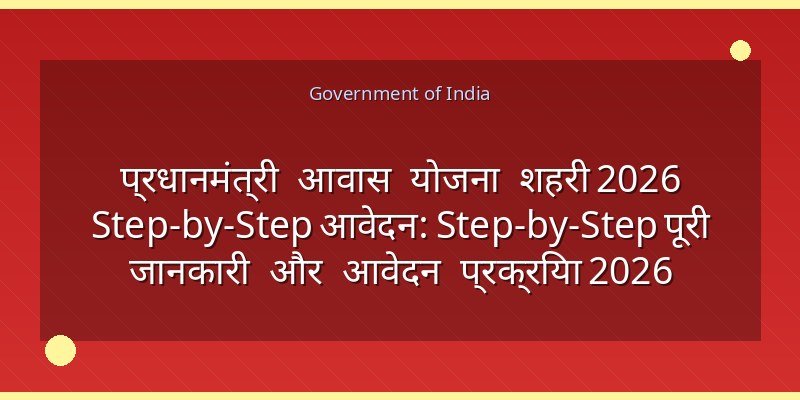 प्रधानमंत्री आवास योजना शहरी 2026 Step-by-Step आवेदन: Step-by-Step पूरी जानकारी और आवेदन प्रक्रिया 2026