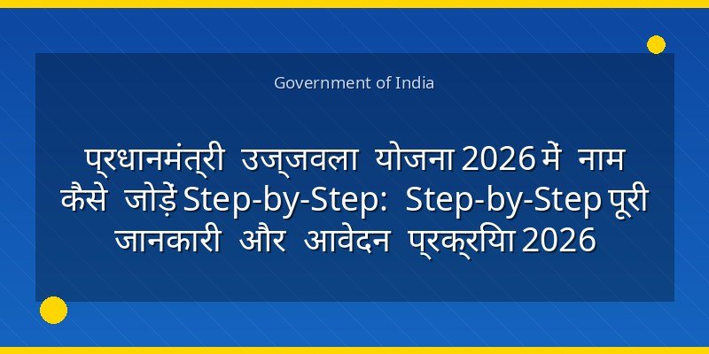 प्रधानमंत्री उज्जवला योजना 2026 में नाम कैसे जोड़ें Step-by-Step: Step-by-Step पूरी जानकारी और आवेदन प्रक्रिया 2026