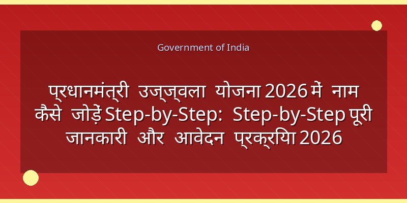 प्रधानमंत्री उज्ज्वला योजना 2026 में नाम कैसे जोड़ें Step-by-Step: Step-by-Step पूरी जानकारी और आवेदन प्रक्रिया 2026