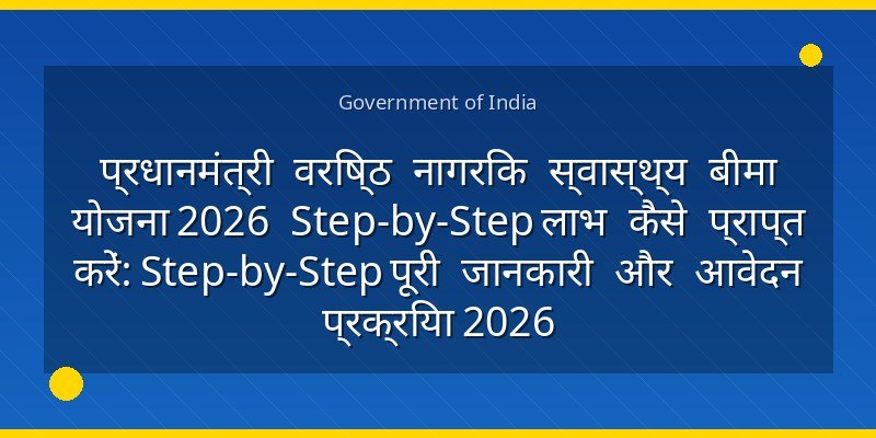 प्रधानमंत्री वरिष्ठ नागरिक स्वास्थ्य बीमा योजना 2026 Step-by-Step लाभ कैसे प्राप्त करें: Step-by-Step पूरी जानकारी और आवेदन प्रक्रिया 2026