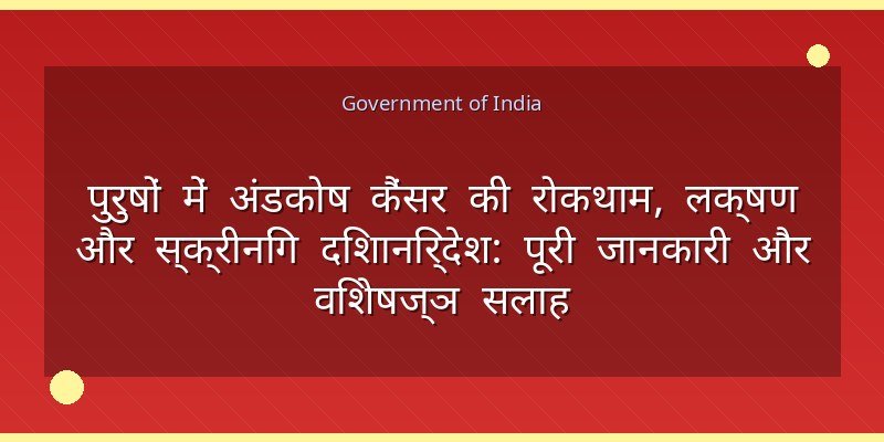 पुरुषों में अंडकोष कैंसर की रोकथाम, लक्षण और स्क्रीनिंग दिशानिर्देश: पूरी जानकारी और विशेषज्ञ सलाह