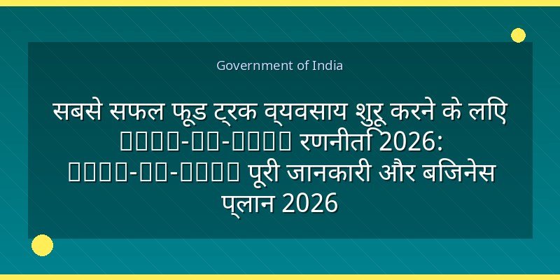 सबसे सफल फूड ट्रक व्यवसाय शुरू करने के लिए Step-by-Step रणनीति 2026: Step-by-Step पूरी जानकारी और बिजनेस प्लान 2026