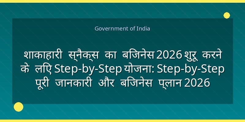 शाकाहारी स्नैक्स का बिजनेस 2026 शुरू करने के लिए Step-by-Step योजना: Step-by-Step पूरी जानकारी और बिजनेस प्लान 2026