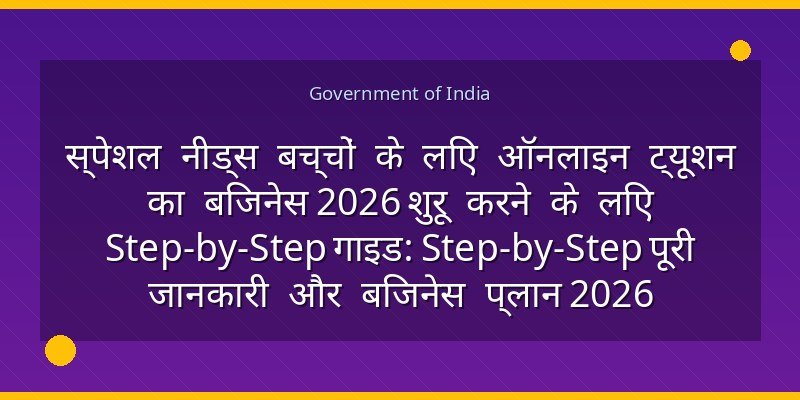स्पेशल नीड्स बच्चों के लिए ऑनलाइन ट्यूशन का बिजनेस 2026 शुरू करने के लिए Step-by-Step गाइड: Step-by-Step पूरी जानकारी और बिजनेस प्लान 2026