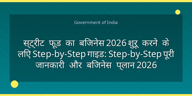 स्ट्रीट फूड का बिजनेस 2026 शुरू करने के लिए Step-by-Step गाइड: Step-by-Step पूरी जानकारी और बिजनेस प्लान 2026