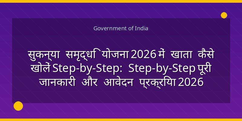 सुकन्या समृद्धि योजना 2026 में खाता कैसे खोलें Step-by-Step: Step-by-Step पूरी जानकारी और आवेदन प्रक्रिया 2026