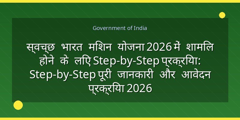 स्वच्छ भारत मिशन योजना 2026 में शामिल होने के लिए Step-by-Step प्रक्रिया: Step-by-Step पूरी जानकारी और आवेदन प्रक्रिया 2026