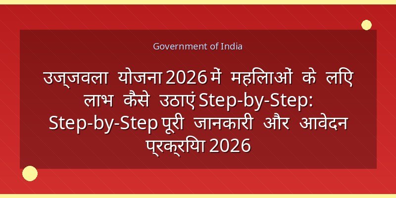 उज्जवला योजना 2026 में महिलाओं के लिए लाभ कैसे उठाएं Step-by-Step: Step-by-Step पूरी जानकारी और आवेदन प्रक्रिया 2026