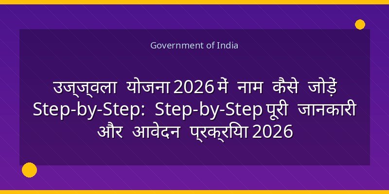 उज्ज्वला योजना 2026 में नाम कैसे जोड़ें Step-by-Step: Step-by-Step पूरी जानकारी और आवेदन प्रक्रिया 2026